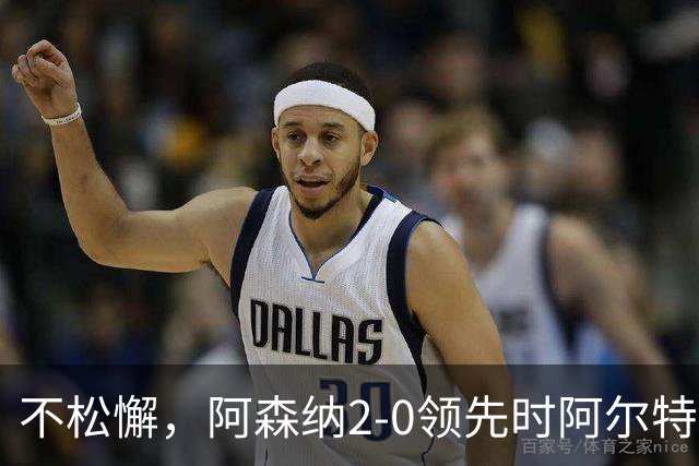 不松懈，阿森纳2-0领先时阿尔特塔仍和拉亚激烈交流位置