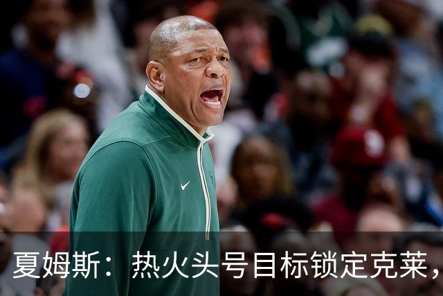 夏姆斯：热火头号目标锁定克莱，或用约维奇换5000万4冠神射