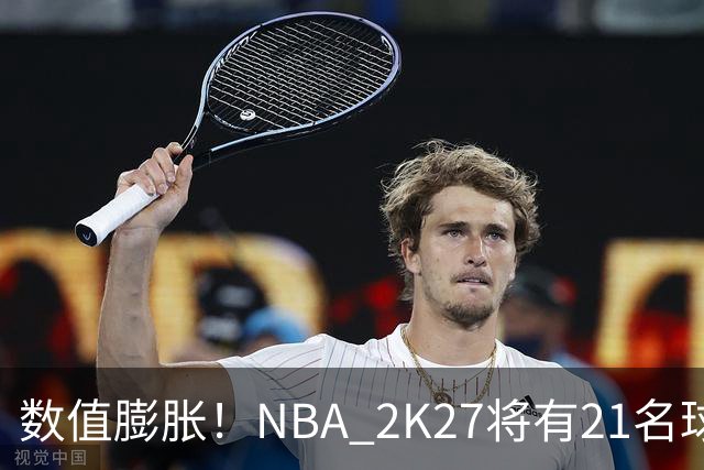 数值膨胀！NBA 2K27将有21名球员的能力值达到90分或以上
