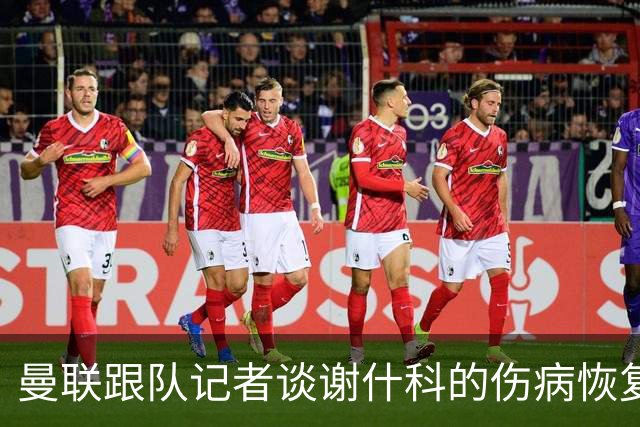 曼联跟队记者谈谢什科的伤病恢复；蒂勒曼斯谈拉什福德：媒体报道的和亲眼看到的完全相反