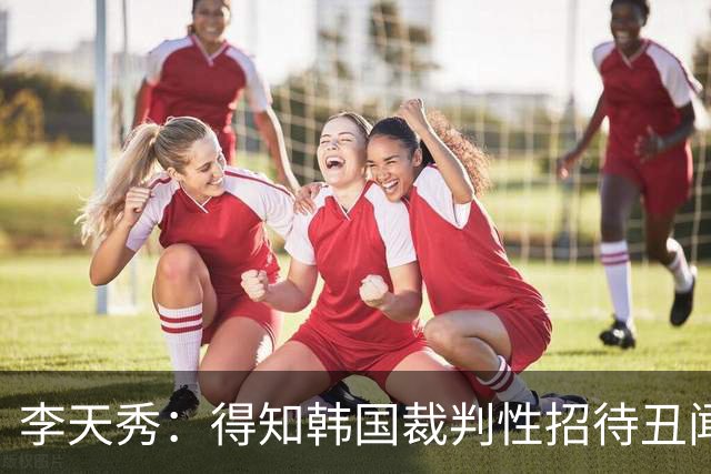 李天秀：得知韩国裁判性招待丑闻后非常愤怒，这是国家的耻辱