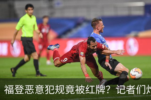 福登恶意犯规竟被红牌？记者们炸了！