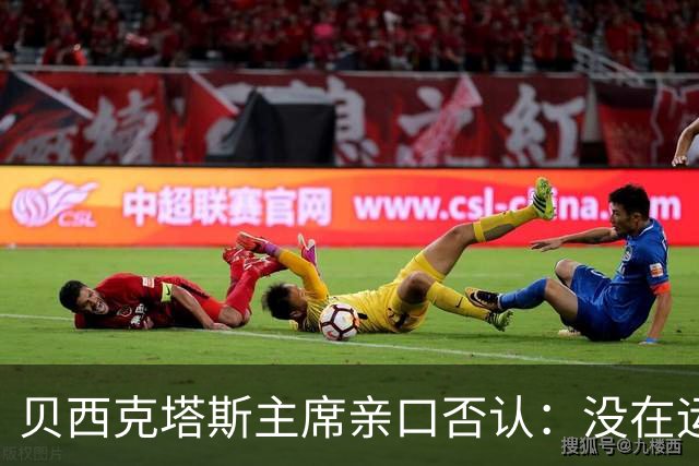 贝西克塔斯主席亲口否认：没在运作皇马27岁球星转会